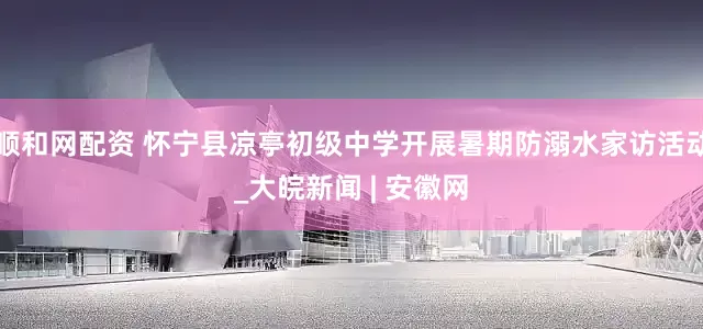 顺和网配资 怀宁县凉亭初级中学开展暑期防溺水家访活动_大皖新闻 | 安徽网