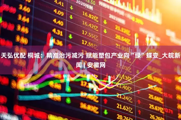 天弘优配 桐城：精准治污减污 赋能塑包产业向“绿”蝶变_大皖新闻 | 安徽网