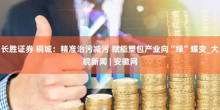 长胜证券 桐城：精准治污减污 赋能塑包产业向“绿”蝶变_大皖新闻 | 安徽网