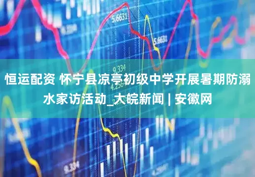 恒运配资 怀宁县凉亭初级中学开展暑期防溺水家访活动_大皖新闻 | 安徽网
