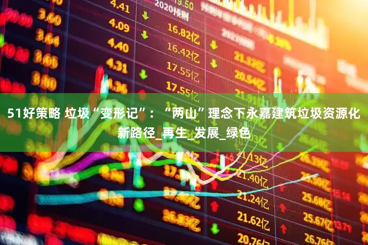 51好策略 垃圾“变形记”：“两山”理念下永嘉建筑垃圾资源化新路径_再生_发展_绿色