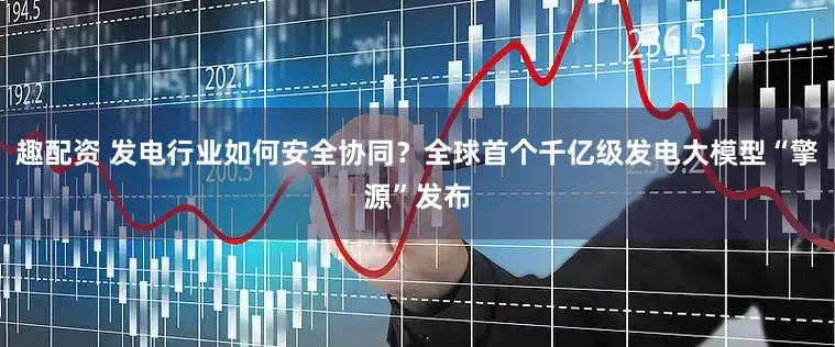 趣配资 发电行业如何安全协同？全球首个千亿级发电大模型“擎源”发布