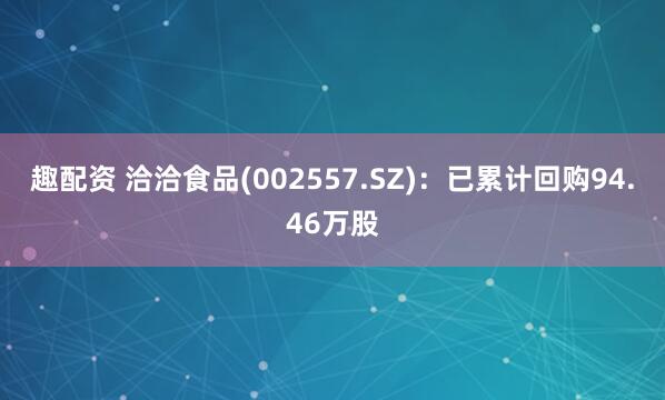 趣配资 洽洽食品(002557.SZ)：已累计回购94.46万股