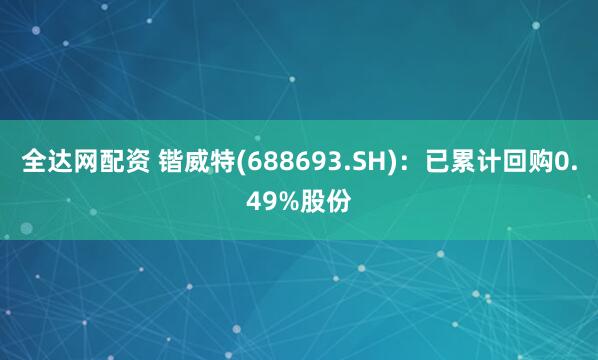 全达网配资 锴威特(688693.SH)：已累计回购0.49%股份