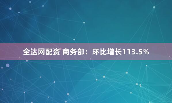 全达网配资 商务部：环比增长113.5%