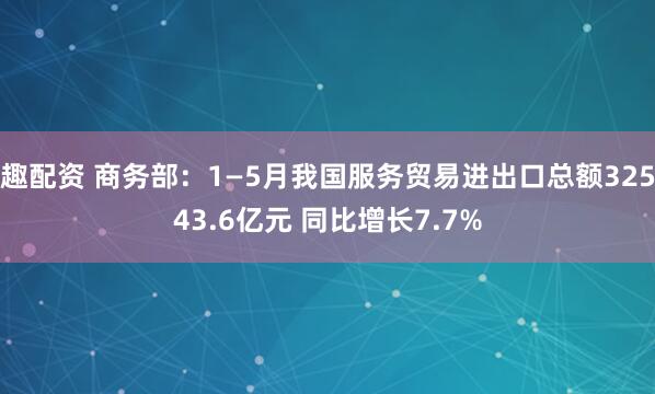 趣配资 商务部：1—5月我国服务贸易进出口总额32543.6亿元 同比增长7.7%