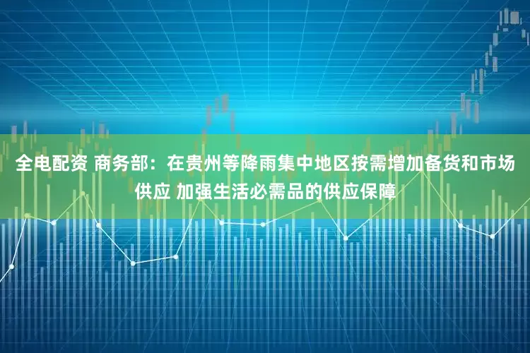 全电配资 商务部：在贵州等降雨集中地区按需增加备货和市场供应 加强生活必需品的供应保障