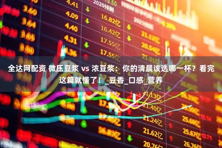 全达网配资 微压豆浆 vs 浓豆浆：你的清晨该选哪一杯？看完这篇就懂了！_豆香_口感_营养