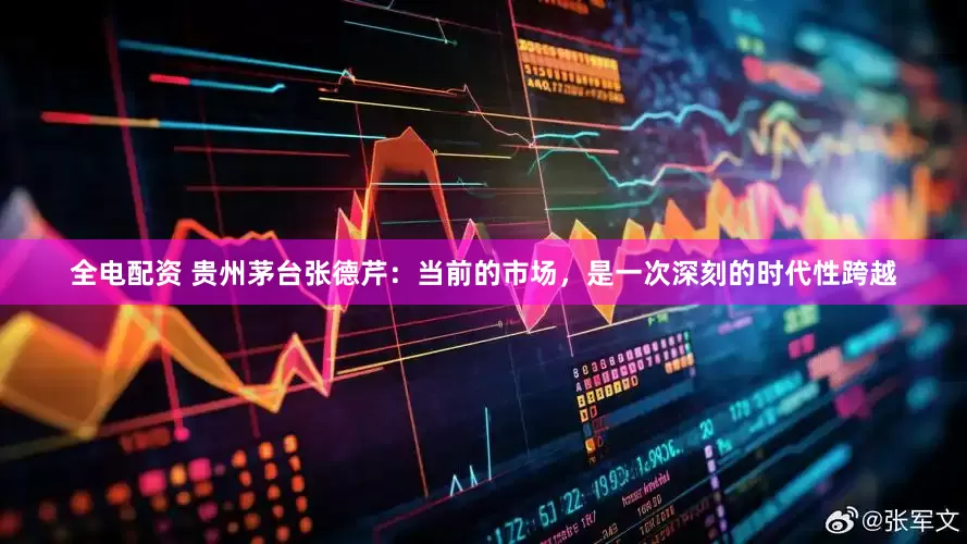 全电配资 贵州茅台张德芹：当前的市场，是一次深刻的时代性跨越