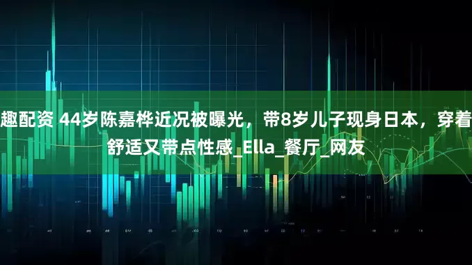 趣配资 44岁陈嘉桦近况被曝光，带8岁儿子现身日本，穿着舒适又带点性感_Ella_餐厅_网友