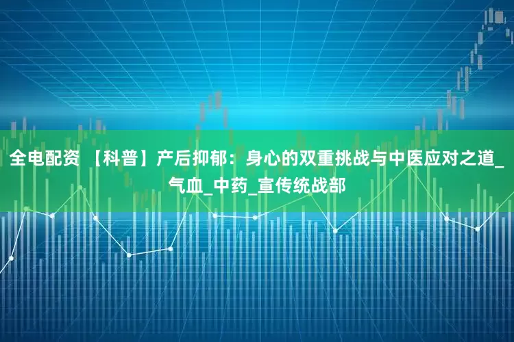 全电配资 【科普】产后抑郁：身心的双重挑战与中医应对之道_气血_中药_宣传统战部