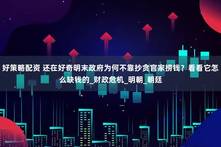 好策略配资 还在好奇明末政府为何不靠抄贪官家捞钱？看看它怎么缺钱的_财政危机_明朝_朝廷