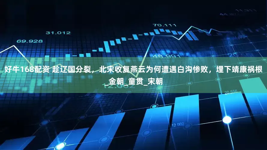 好牛168配资 趁辽国分裂，北宋收复燕云为何遭遇白沟惨败，埋下靖康祸根_金朝_童贯_宋朝