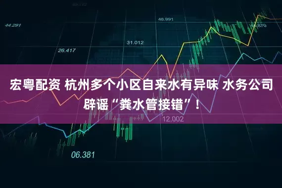 宏粤配资 杭州多个小区自来水有异味 水务公司辟谣“粪水管接错”！