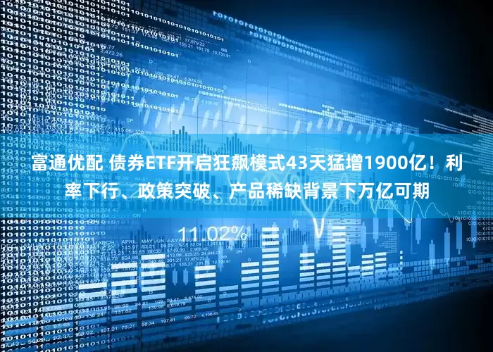 富通优配 债券ETF开启狂飙模式43天猛增1900亿！利率下行、政策突破、产品稀缺背景下万亿可期