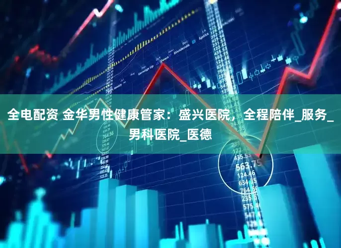 全电配资 金华男性健康管家：盛兴医院，全程陪伴_服务_男科医院_医德