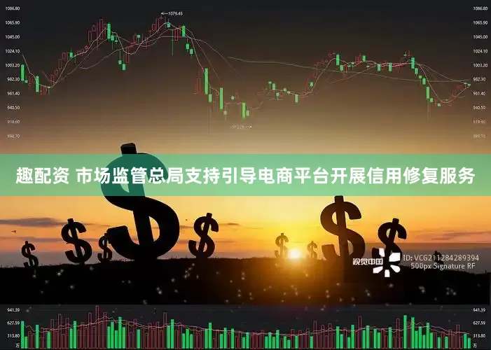 趣配资 市场监管总局支持引导电商平台开展信用修复服务