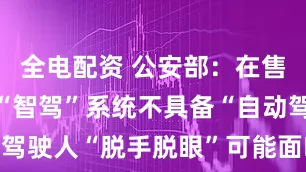 全电配资 公安部：在售汽车搭载“智驾”系统不具备“自动驾驶”功能 驾驶人“脱手脱眼”可能面临严重安全隐患和法律风险