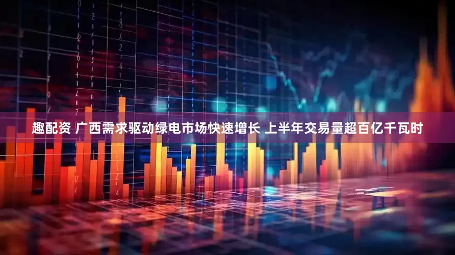趣配资 广西需求驱动绿电市场快速增长 上半年交易量超百亿千瓦时