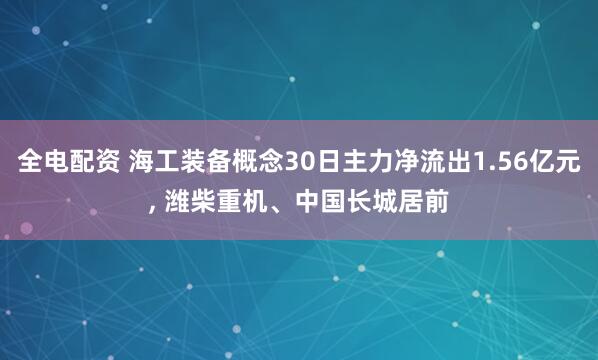 全电配资 海工装备概念30日主力净流出1.56亿元, 潍柴重机、中国长城居前