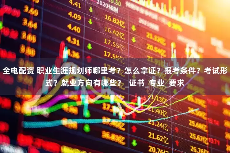 全电配资 职业生涯规划师哪里考?怎么拿证?报考条件?考试形式?就业方向有哪些?_证书_专业_要求
