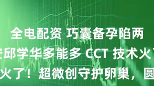 全电配资 巧囊备孕陷两难?西安邱学华多能多 CCT 技术火了!超微创守护卵巢,圆你当妈梦