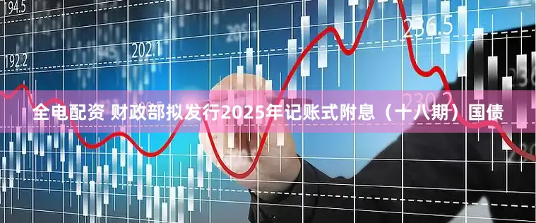 全电配资 财政部拟发行2025年记账式附息(十八期)国债