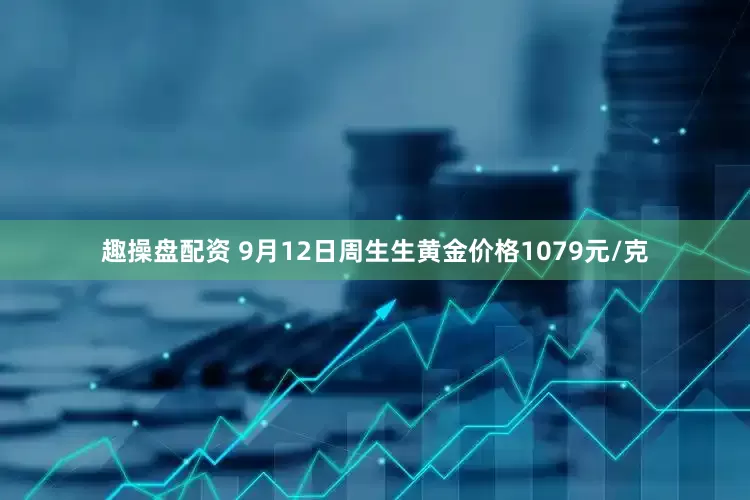 趣操盘配资 9月12日周生生黄金价格1079元/克