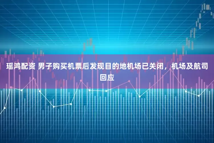 瑶鸿配资 男子购买机票后发现目的地机场已关闭,机场及航司回应