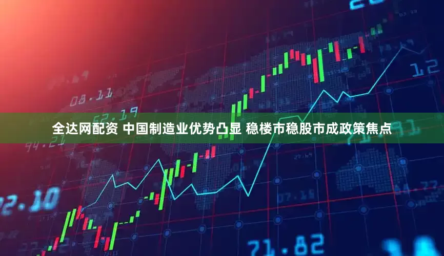 全达网配资 中国制造业优势凸显 稳楼市稳股市成政策焦点