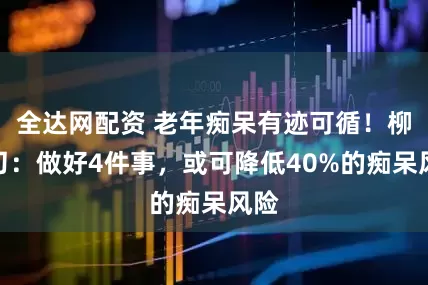 全达网配资 老年痴呆有迹可循!柳叶刀:做好4件事,或可降低40%的痴呆风险