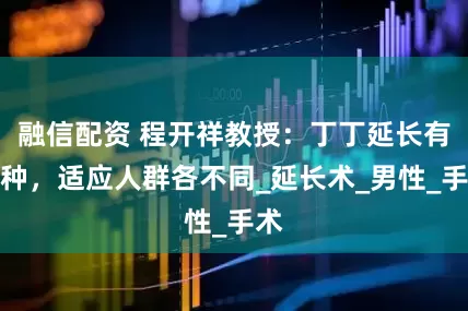 融信配资 程开祥教授：丁丁延长有两种，适应人群各不同_延长术_男性_手术