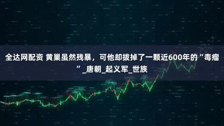 全达网配资 黄巢虽然残暴，可他却拔掉了一颗近600年的“毒瘤”_唐朝_起义军_世族