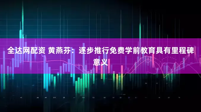 全达网配资 黄燕芬:逐步推行免费学前教育具有里程碑意义