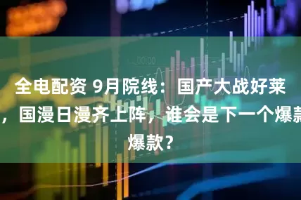 全电配资 9月院线：国产大战好莱坞，国漫日漫齐上阵，谁会是下一个爆款？