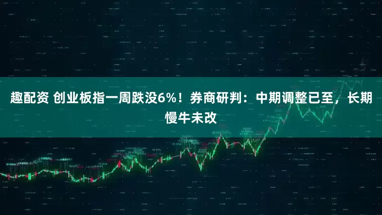 趣配资 创业板指一周跌没6%！券商研判：中期调整已至，长期慢牛未改