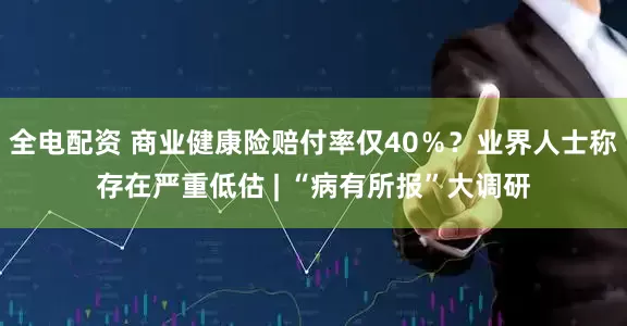 全电配资 商业健康险赔付率仅40％？业界人士称存在严重低估 | “病有所报”大调研