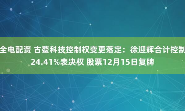 全电配资 古鳌科技控制权变更落定:徐迎辉合计控制24.41%表决权 股票12月15日复牌