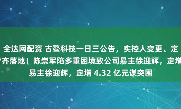 全达网配资 古鳌科技一日三公告，实控人变更、定增募资、聘任高管齐落地！陈崇军陷多重困境致公司易主徐迎辉，定增 4.32 亿元谋突围
