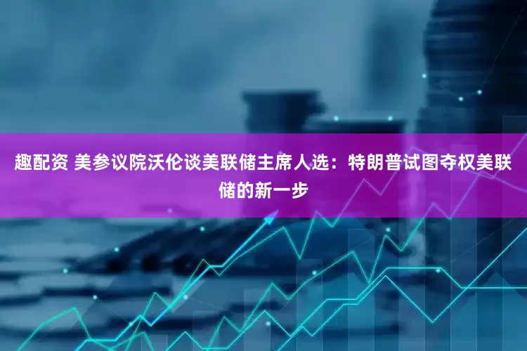 趣配资 美参议院沃伦谈美联储主席人选：特朗普试图夺权美联储的新一步