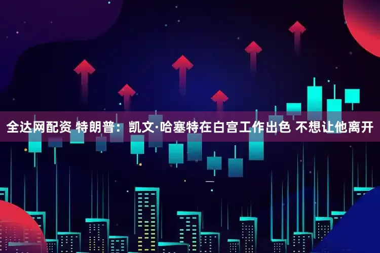 全达网配资 特朗普：凯文·哈塞特在白宫工作出色 不想让他离开