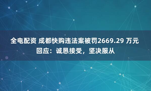 全电配资 成都快购违法案被罚2669.29 万元 回应：诚恳接受，坚决服从