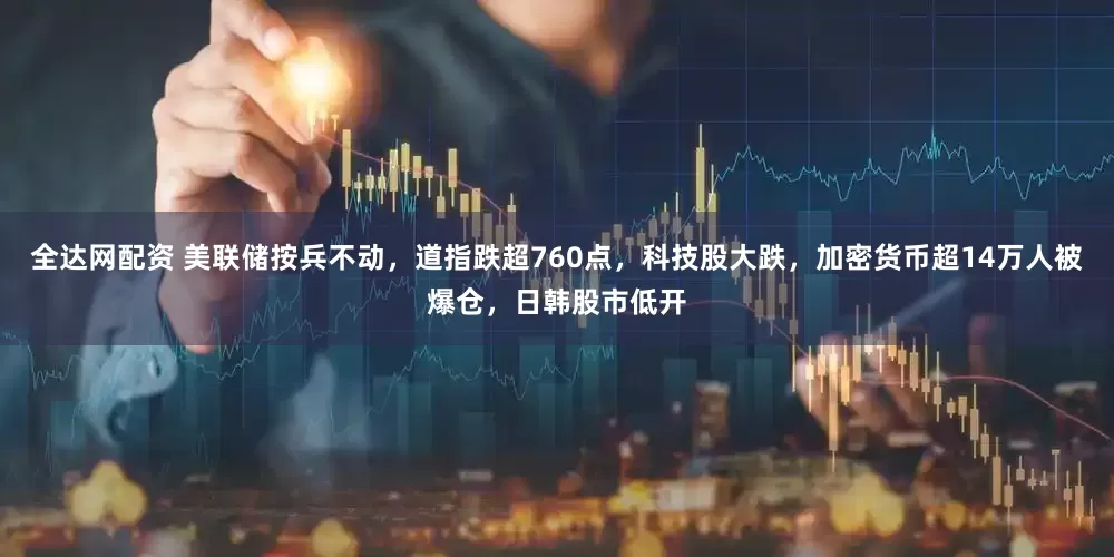 全达网配资 美联储按兵不动,道指跌超760点,科技股大跌,加密货币超14万人被爆仓,日韩股市低开