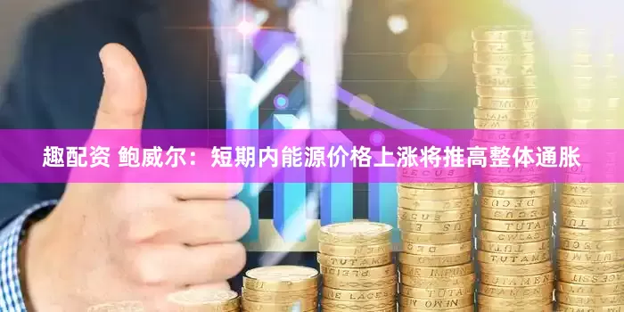 趣配资 鲍威尔:短期内能源价格上涨将推高整体通胀