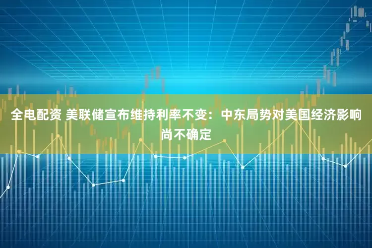 全电配资 美联储宣布维持利率不变:中东局势对美国经济影响尚不确定