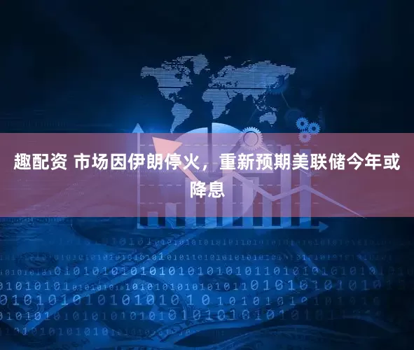 趣配资 市场因伊朗停火，重新预期美联储今年或降息