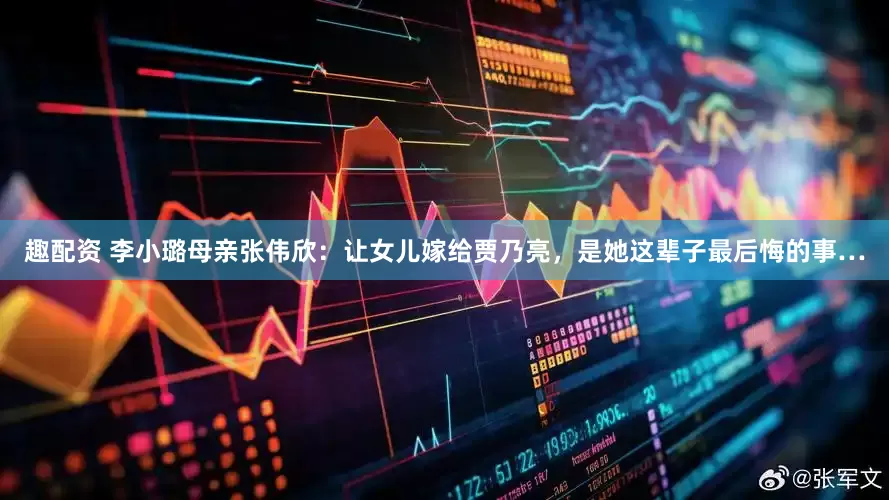 趣配资 李小璐母亲张伟欣：让女儿嫁给贾乃亮，是她这辈子最后悔的事…