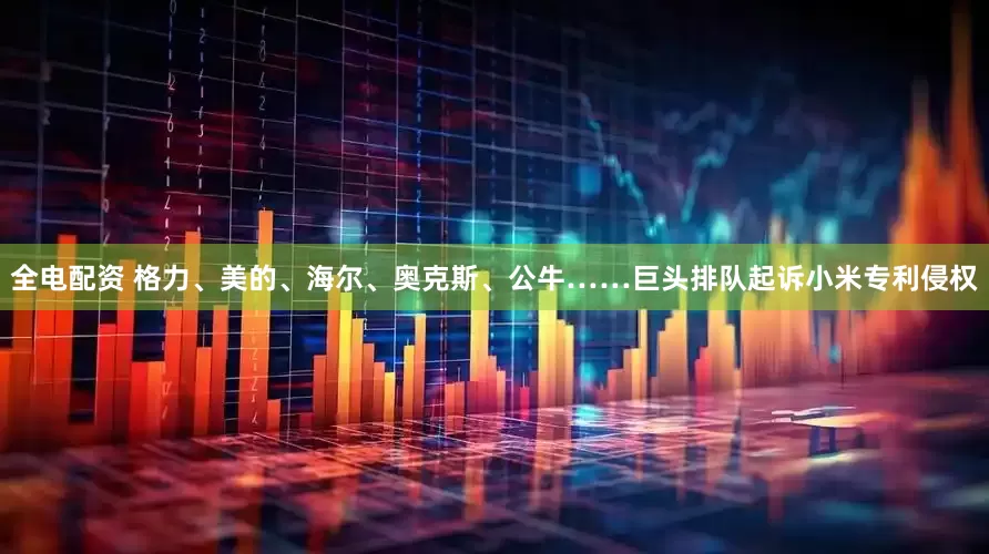 全电配资 格力、美的、海尔、奥克斯、公牛……巨头排队起诉小米专利侵权
